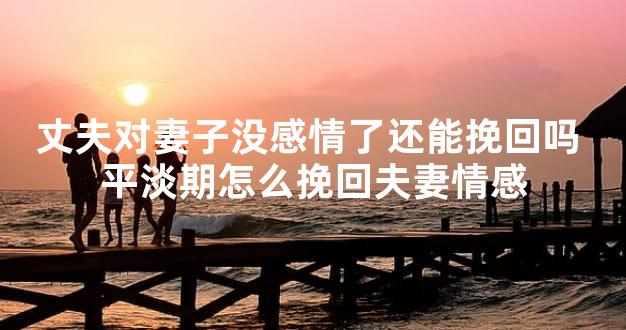 丈夫对妻子没感情了还能挽回吗 平淡期怎么挽回夫妻情感